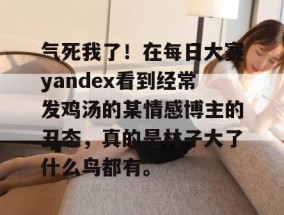 气死我了！在每日大赛yandex看到经常发鸡汤的某情感博主的丑态，真的是林子大了什么鸟都有。