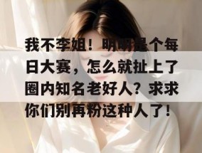 我不李姐！明明是个每日大赛，怎么就扯上了圈内知名老好人？求求你们别再粉这种人了！